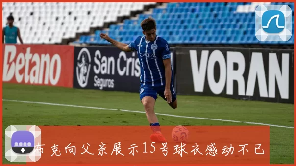 布克向父亲展示15号球衣感动不已父亲无言以对情绪满满