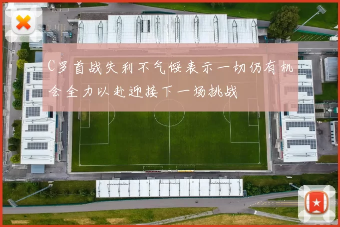C罗首战失利不气馁表示一切仍有机会全力以赴迎接下一场挑战