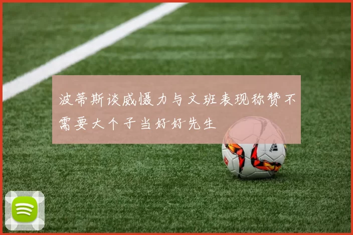 波蒂斯谈威慑力与文班表现称赞不需要大个子当好好先生