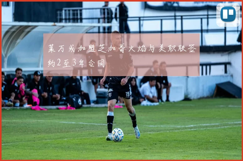 莱万或加盟芝加哥火焰与美职联签约2至3年合同