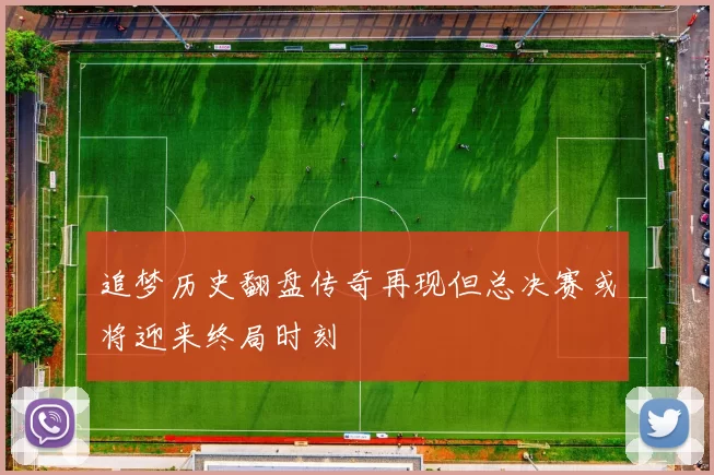 追梦历史翻盘传奇再现但总决赛或将迎来终局时刻