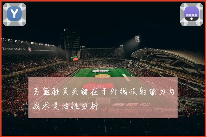 男篮胜负关键在于外线投射能力与战术灵活性分析
