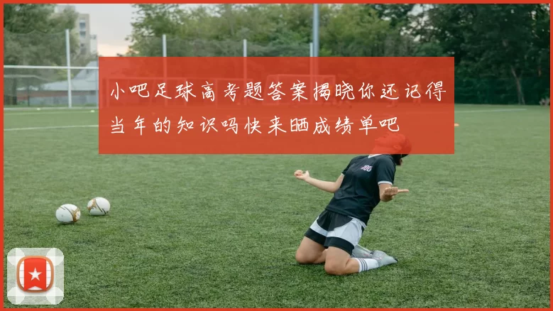 小吧足球高考题答案揭晓你还记得当年的知识吗快来晒成绩单吧