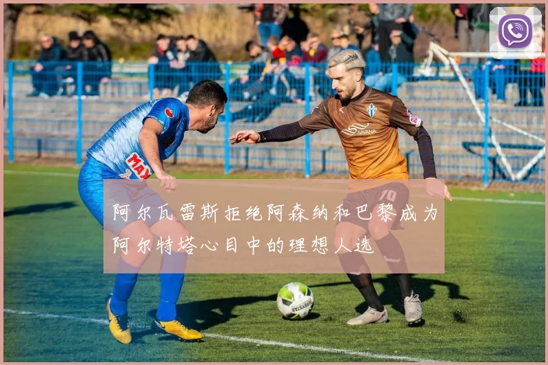 阿尔瓦雷斯拒绝阿森纳和巴黎成为阿尔特塔心目中的理想人选