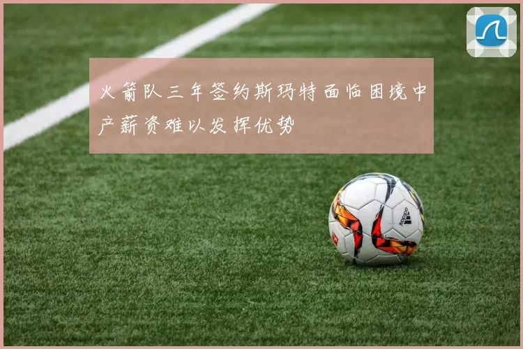 火箭队三年签约斯玛特面临困境中产薪资难以发挥优势